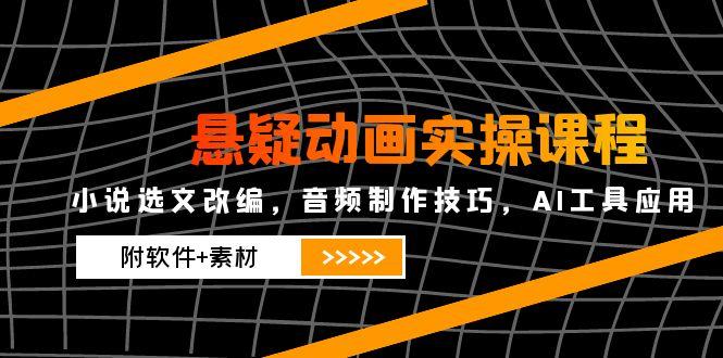 悬疑动画实操课程，小说选文改编，音频制作技巧，AI工具应用(附软件+素材 - 副业联盟-副业联盟