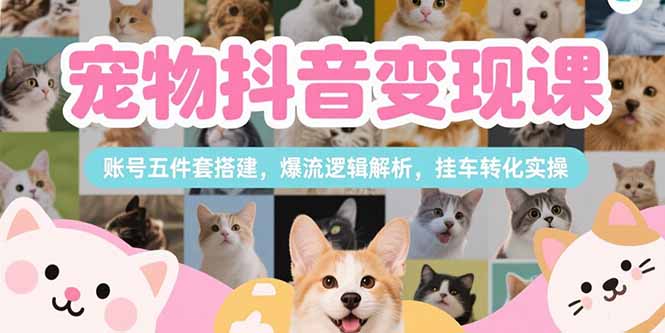 宠物抖音变现课，账号五件套搭建，爆流逻辑解析，挂车转化实操 - 副业联盟-副业联盟