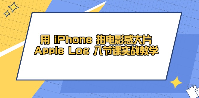 用 iPhone 拍电影感大片，Apple Log 8节课实战教学 - 副业联盟-副业联盟