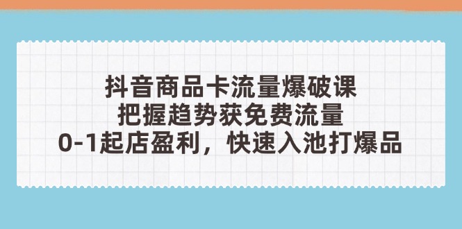 抖音商品卡流量爆破课：把握趋势获免费流量，0-1起店盈利，快速入池打爆品 - 副业联盟-副业联盟