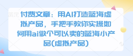 付费文章：用AI打造蓝海虚拟产品，手把手教你实操如何用ai做个可以卖的蓝海小产品(虚拟产品) - 副业联盟-副业联盟