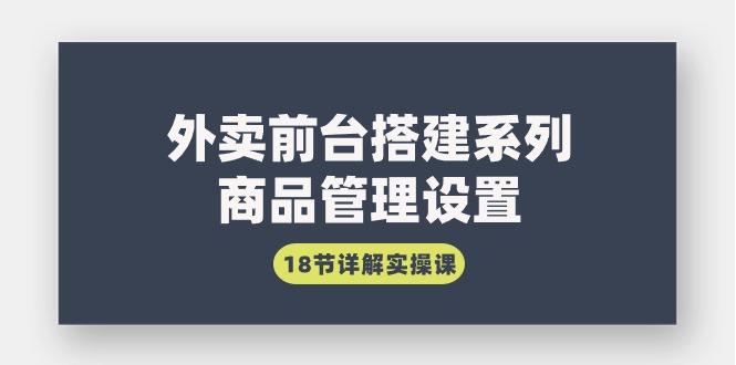 (9274期)外卖前台搭建系列｜商品管理设置，18节详解实操课 - 副业联盟-副业联盟