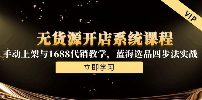 无货源开店系统课程，手动上架与1688代销教学，蓝海选品四步法实战 - 副业联盟-副业联盟