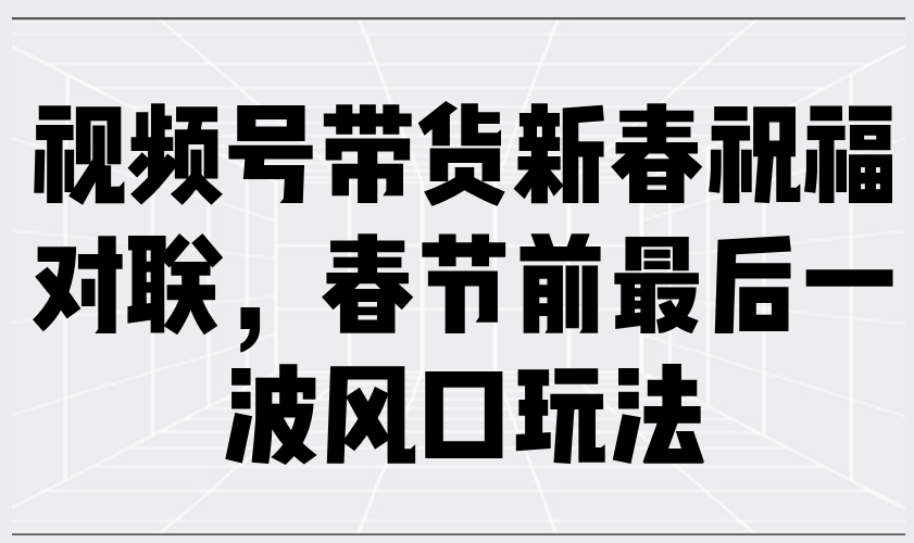 视频号带货新春祝福对联，春节前最后一波风口玩法 - 副业联盟-副业联盟
