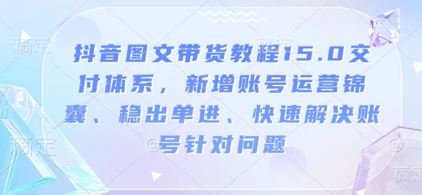 抖音图文带货教程15.0交付体系，新增账号运营锦囊、稳出单进、快速解决账号针对问题 - 副业联盟-副业联盟