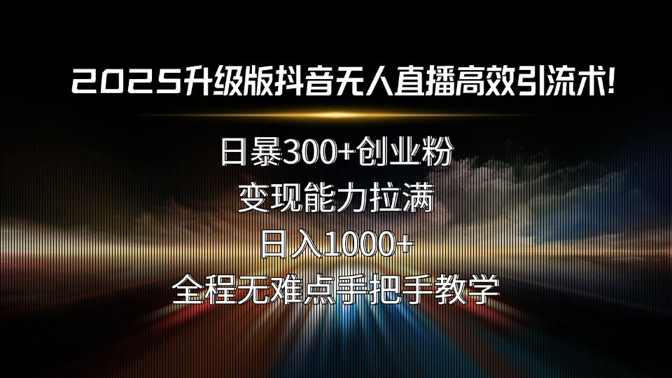 2025升级版抖音无人直播高效引流术！日暴300+创业粉，变现能力拉满，日... - 副业联盟-副业联盟