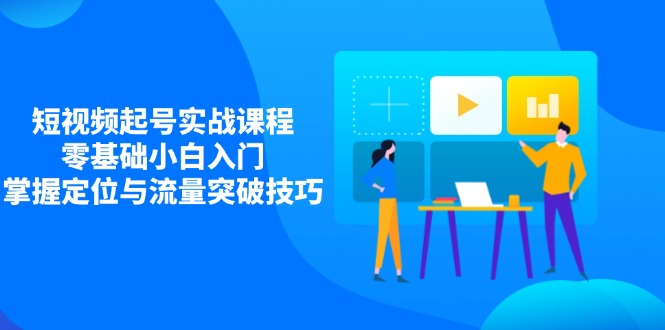 短视频起号实战课程，零基础小白入门，掌握定位与流量突破技巧 - 副业联盟-副业联盟