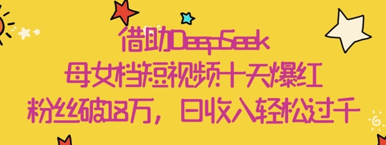 借助DeepSeek，母女档短视频十天爆红，粉丝破18W，日收入轻松几张 - 副业联盟-副业联盟