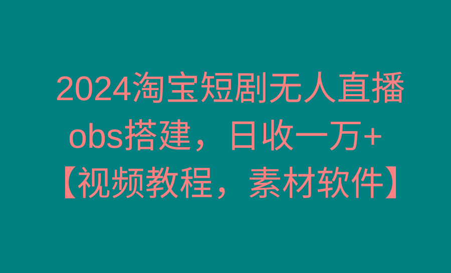 2024淘宝短剧无人直播3.0，obs搭建，日收一万+，【视频教程，附素材软件】 - 副业联盟-副业联盟