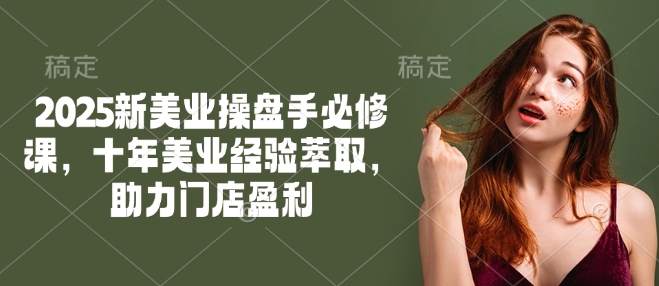2025新美业操盘手必修课，十年美业经验萃取，助力门店盈利 - 副业联盟-副业联盟
