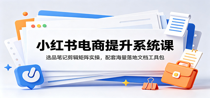 小红书电商提升系统课：选品笔记剪辑矩阵实操，配套海量落地文档工具包 - 副业联盟|副业联盟