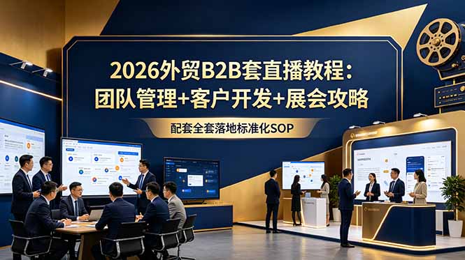 2026外贸B2B套直播教程:团队管理+客户开发+展会攻略,配套全套落地标准化SOP|副业联盟