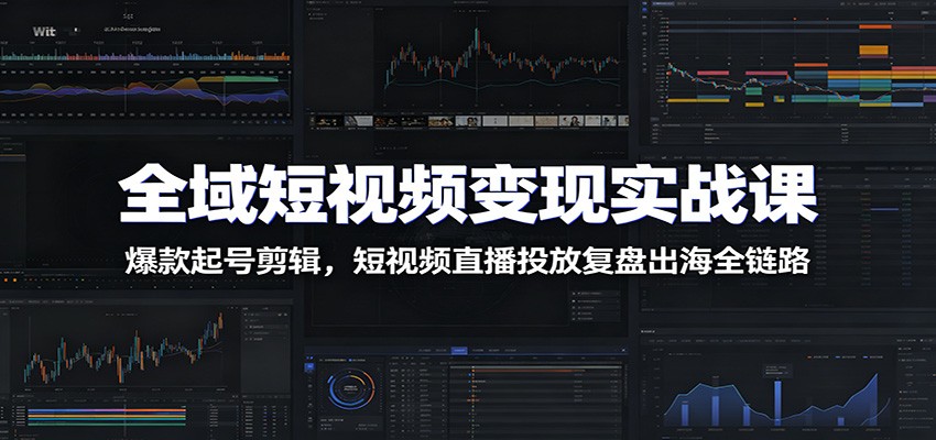 全域短视频变现实战课：爆款起号剪辑，短视频直播投放复盘出海全链路|副业联盟