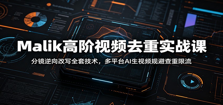 Malik高阶视频去重实战课:分镜逆向改写全套技术,多平台AI生视频规避查重限流|副业联盟
