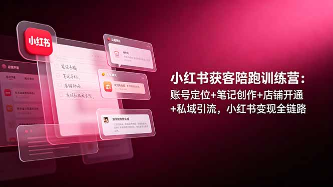 小红书获客陪跑训练营:账号定位+笔记创作+店铺开通+私域引流,小红书变现全链路|副业联盟