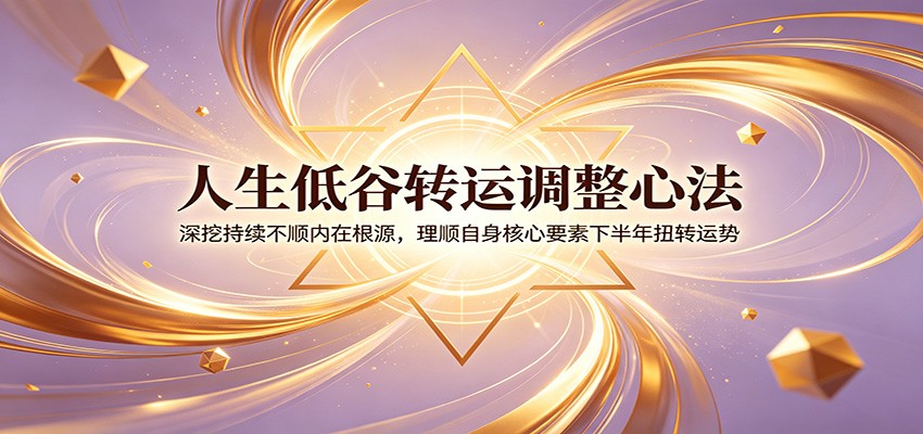 人生低谷转运调整心法:深挖持续不顺内在根源,理顺自身核心要素下半年扭转运势|副业联盟