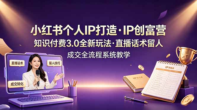 小红书个人IP打造创富营，知识付费3.0全新玩法，直播话术留人成交全流程系统教学|副业联盟