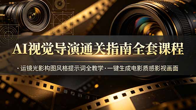 AI视觉导演通关指南全套课程,运镜光影构图风格提示词全教学,一键生成电影质感影视画面|副业联盟