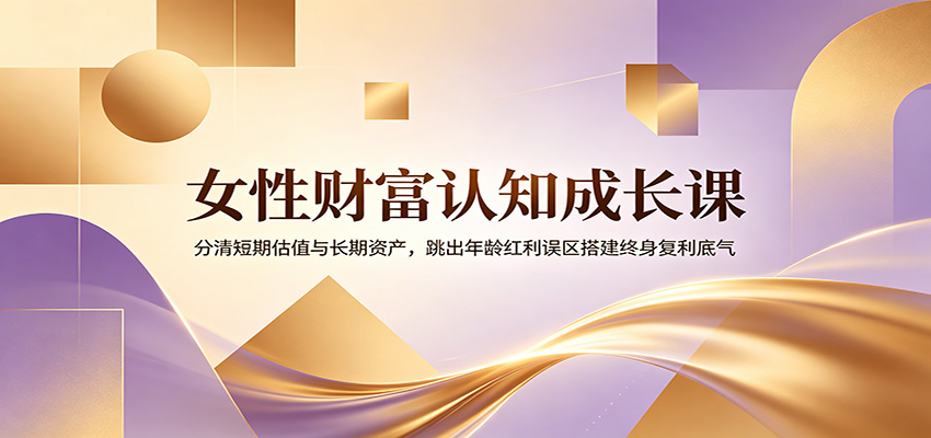 女性财富认知成长课:分清短期估值与长期资产,跳出年龄红利误区搭建终身复利底气|副业联盟