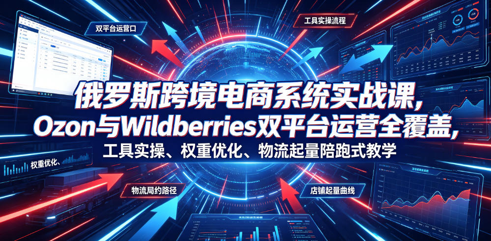 俄罗斯跨境电商系统实战课,Ozon与Wildberries双平台运营全覆盖,工具实操、权重优化、物流履约、店铺起量陪跑式教学|副业联盟