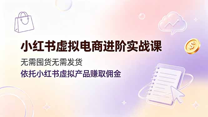 小红书虚拟电商进阶实战课,无需囤货无需发货,依托小红书虚拟产品赚取佣金|副业联盟
