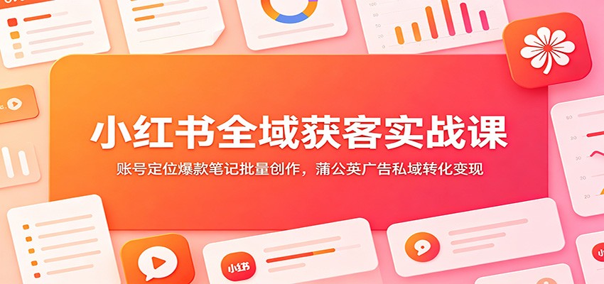 小红书全域获客实战课:账号定位爆款笔记批量创作,蒲公英广告私域转化变现|副业联盟