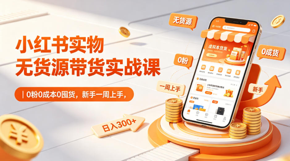 小红书实物无货源带货实战课|0粉0成本0囤货,新手一周上手,日入300+(更新0702)|副业联盟