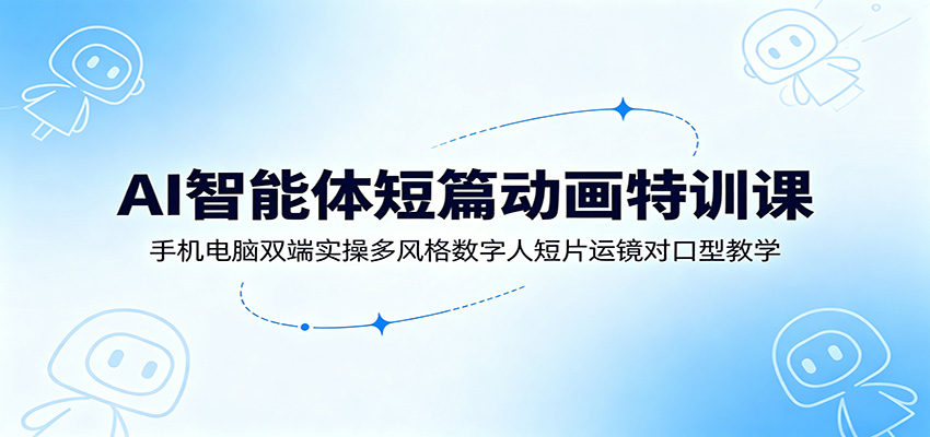 AI智能体短篇动画特训课:手机电脑双端实操多风格数字人短片运镜对口型教学|副业联盟