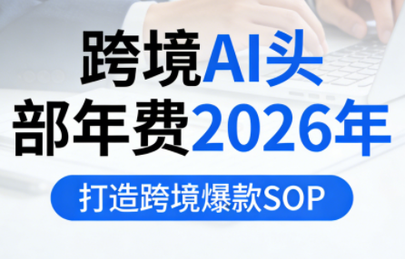 跨境AI头部年费2026年,打造跨境爆款SOP(更新6月)|副业联盟