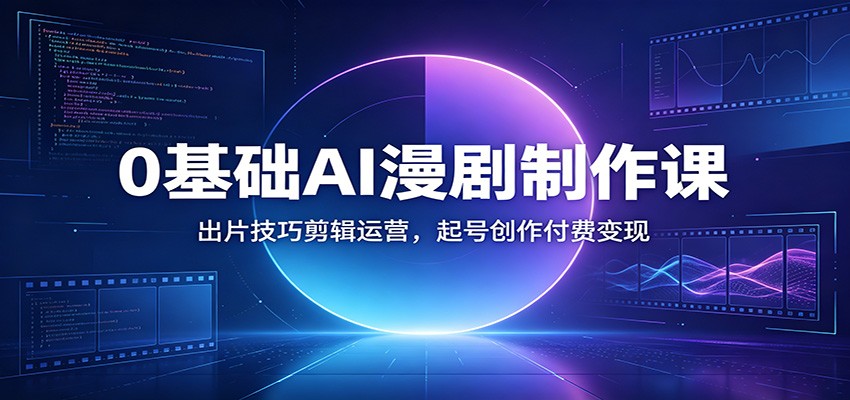 0基础AI漫剧制作课:出片技巧剪辑运营,起号创作付费变现|副业联盟