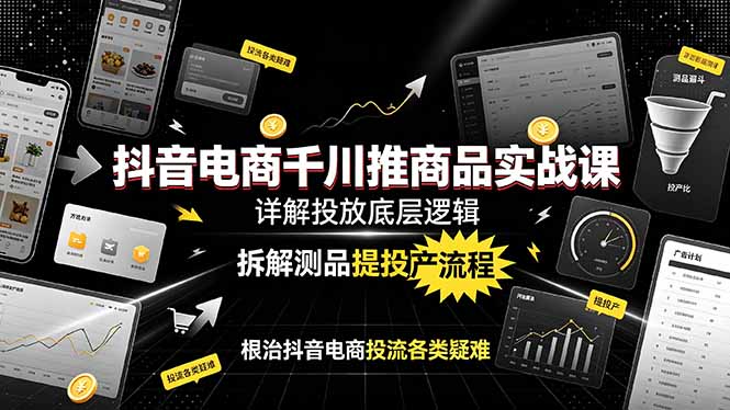 抖音电商千川推商品实战课:详解投放底层逻辑,拆解测品提投产流程,根治抖音电商投流各类疑难|副业联盟