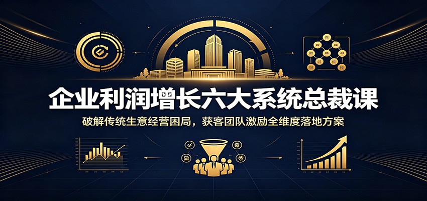 企业利润增长六大系统总裁课:破解传统生意经营困局,获客团队激励全维度落地方案|副业联盟