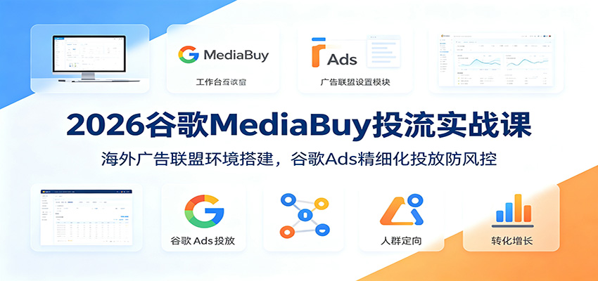 2026谷歌MediaBuy投流实战课:海外广告联盟环境搭建,谷歌Ads精细化投放防风控|副业联盟