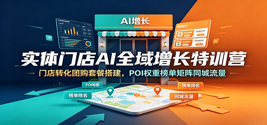 实体门店AI全域增长特训营:门店转化团购套餐搭建,POI权重榜单矩阵同城流量|副业联盟