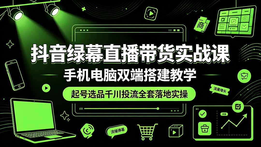 抖音绿幕直播带货实战课,手机电脑双端搭建教学,起号选品千川投流全套落地实操|副业联盟