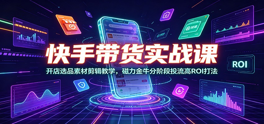 快手带货实战课：开店选品素材剪辑教学，磁力金牛分阶段投流高ROI打法|副业联盟