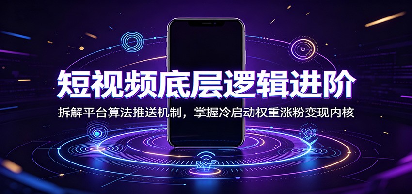 短视频底层逻辑进阶:拆解平台算法推送机制,掌握冷启动权重涨粉变现内核|副业联盟