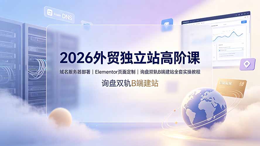 2026外贸独立站高阶课·域名服务器部署|Elementor页面定制|询盘双轨B端建站全套实操教程|副业联盟