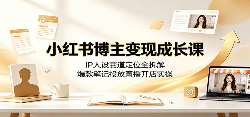 小红书博主变现成长课:IP人设赛道定位全拆解,爆款笔记投放直播开店实操|副业联盟