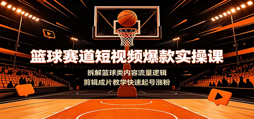 篮球赛道短视频爆款实操课:拆解篮球类内容流量逻辑,剪辑成片教学快速起号涨粉|副业联盟