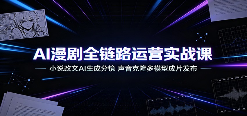 AI漫剧全链路运营实战课:小说改文AI生成分镜,声音克隆多模型成片发布|副业联盟