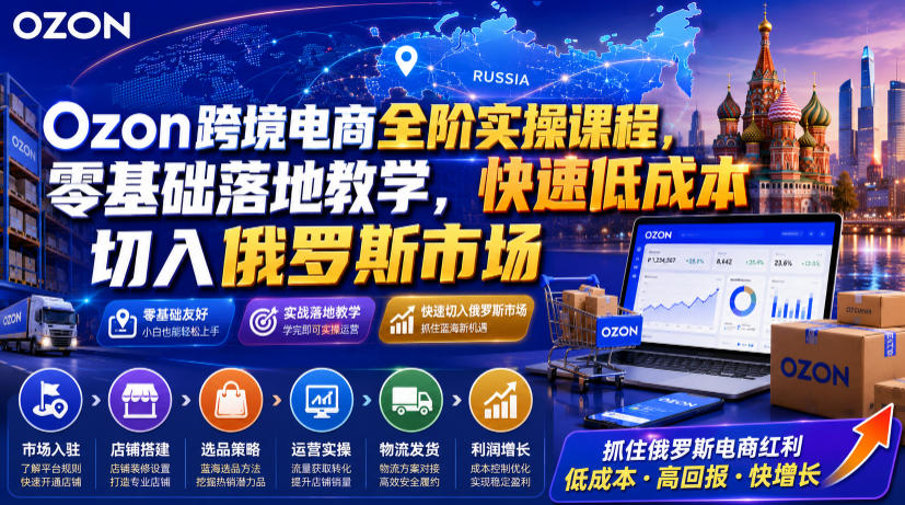 Ozon跨境电商全阶实操课程,零基础落地教学,快速低成本切入俄罗斯市场|副业联盟