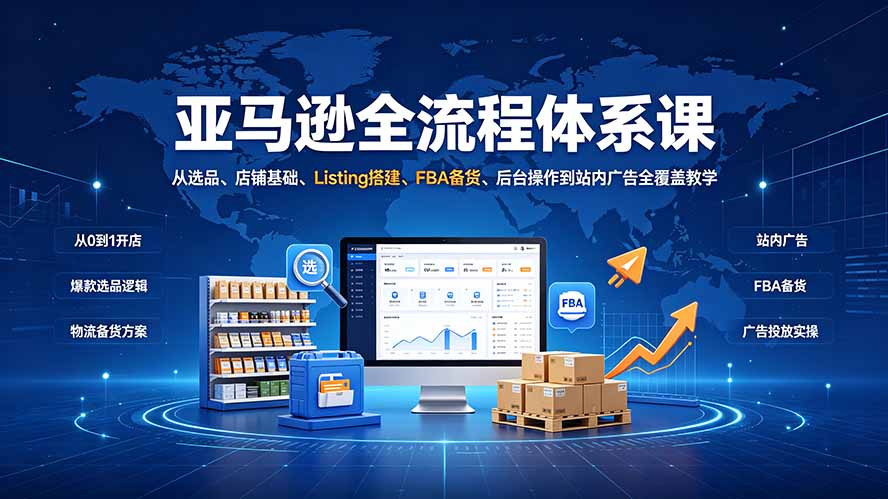 亚马逊全流程体系课:从选品、店铺基础、Listing搭建、FBA备货、后台操作到站内广告全覆盖教学|副业联盟