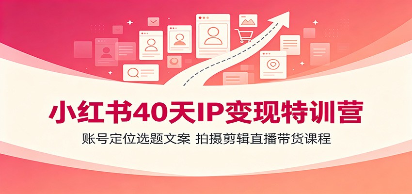 小红书40天IP变现特训营:账号定位选题文案,拍摄剪辑直播带货课程|副业联盟