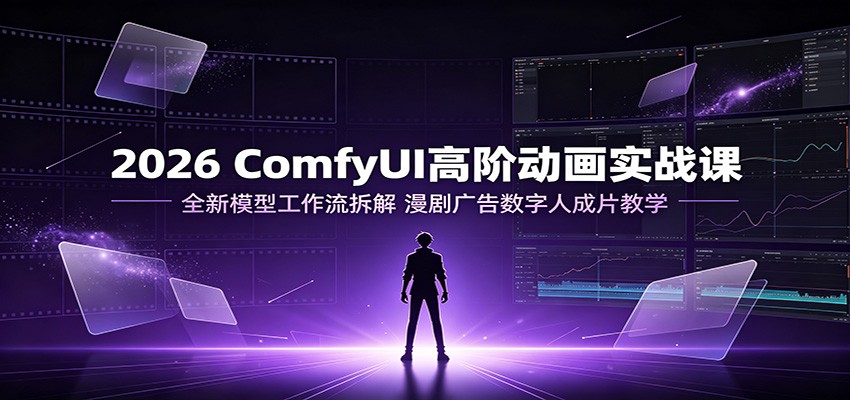 2026 ComfyUI高阶动画实战课:全新模型工作流拆解,漫剧广告数字人成片教学|副业联盟