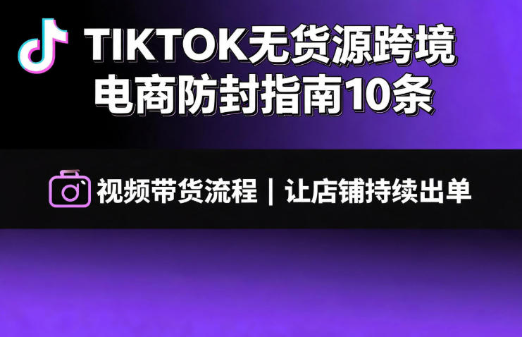 TIKTOK无货源跨境电商防封指南10条➕视频带货流程让自己的店铺持续出单【文档】|副业联盟