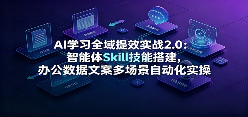 AI学习全域提效实战2.0:智能体Skill技能搭建,办公数据文案多场景自动化实操|副业联盟