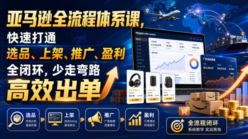 亚马逊全流程体系课,快速打通选品、上架、推广、盈利全闭环,少走弯路高效出单|副业联盟