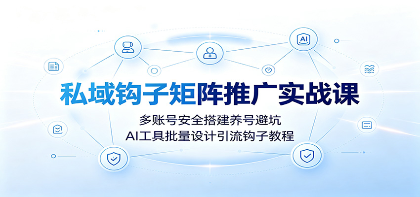 私域钩子矩阵推广实战课:多账号安全搭建养号避坑,AI工具批量设计引流钩子教程|副业联盟