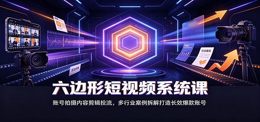 六边形短视频系统课：账号拍摄内容剪辑投流，多行业案例拆解打造长效爆款账号 - 副业联盟|副业联盟